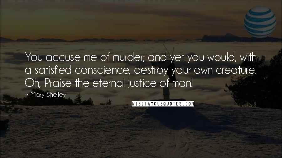 Mary Shelley Quotes: You accuse me of murder; and yet you would, with a satisfied conscience, destroy your own creature. Oh, Praise the eternal justice of man!