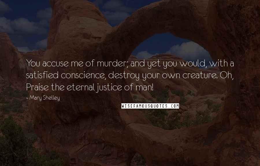 Mary Shelley Quotes: You accuse me of murder; and yet you would, with a satisfied conscience, destroy your own creature. Oh, Praise the eternal justice of man!