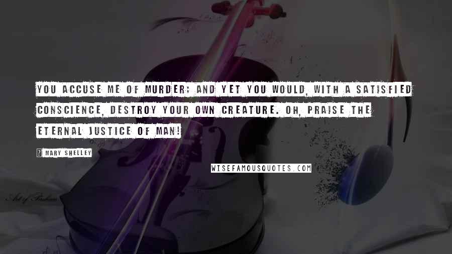 Mary Shelley Quotes: You accuse me of murder; and yet you would, with a satisfied conscience, destroy your own creature. Oh, Praise the eternal justice of man!