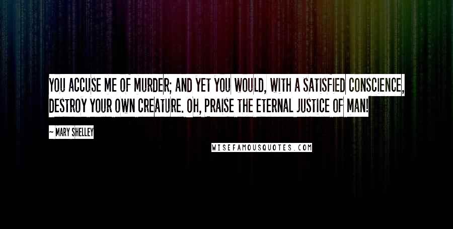 Mary Shelley Quotes: You accuse me of murder; and yet you would, with a satisfied conscience, destroy your own creature. Oh, Praise the eternal justice of man!