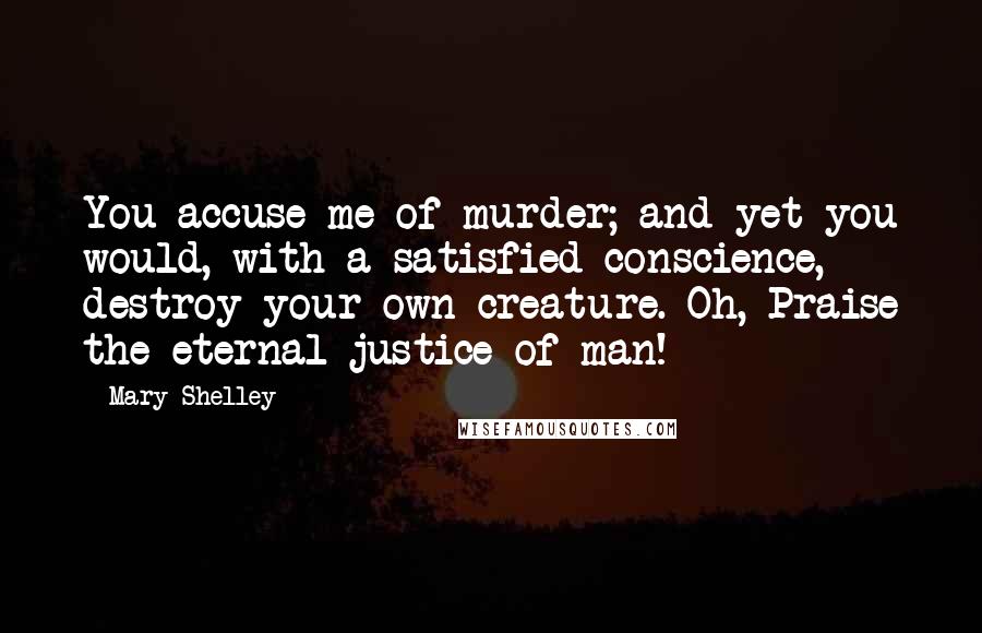 Mary Shelley Quotes: You accuse me of murder; and yet you would, with a satisfied conscience, destroy your own creature. Oh, Praise the eternal justice of man!