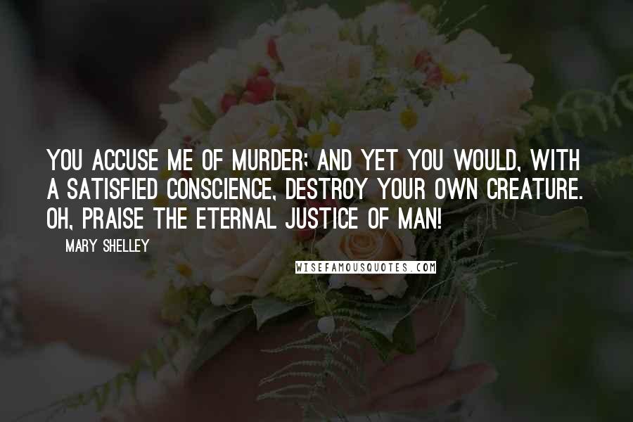 Mary Shelley Quotes: You accuse me of murder; and yet you would, with a satisfied conscience, destroy your own creature. Oh, Praise the eternal justice of man!