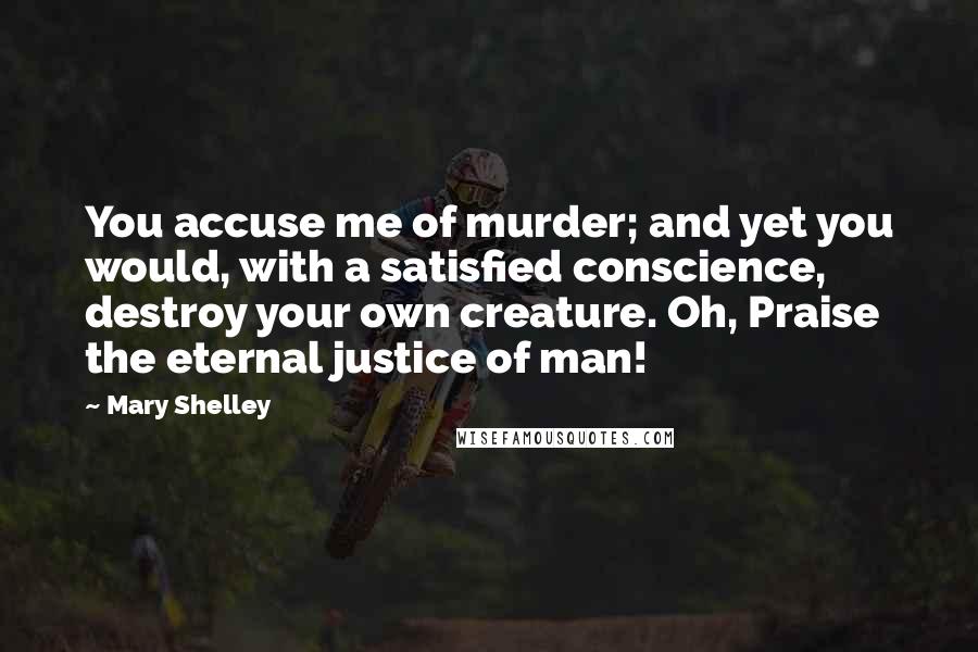 Mary Shelley Quotes: You accuse me of murder; and yet you would, with a satisfied conscience, destroy your own creature. Oh, Praise the eternal justice of man!