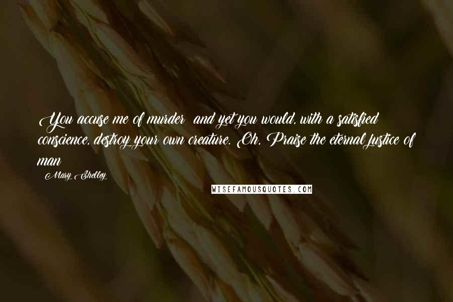 Mary Shelley Quotes: You accuse me of murder; and yet you would, with a satisfied conscience, destroy your own creature. Oh, Praise the eternal justice of man!