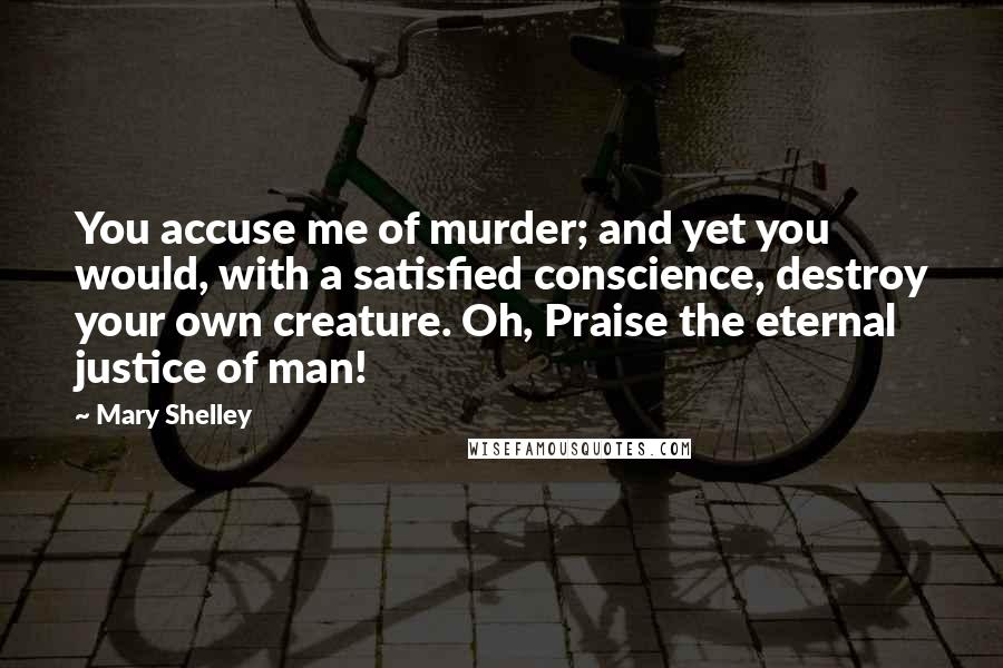 Mary Shelley Quotes: You accuse me of murder; and yet you would, with a satisfied conscience, destroy your own creature. Oh, Praise the eternal justice of man!