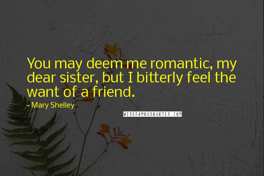 Mary Shelley Quotes: You may deem me romantic, my dear sister, but I bitterly feel the want of a friend.