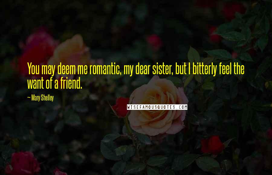 Mary Shelley Quotes: You may deem me romantic, my dear sister, but I bitterly feel the want of a friend.