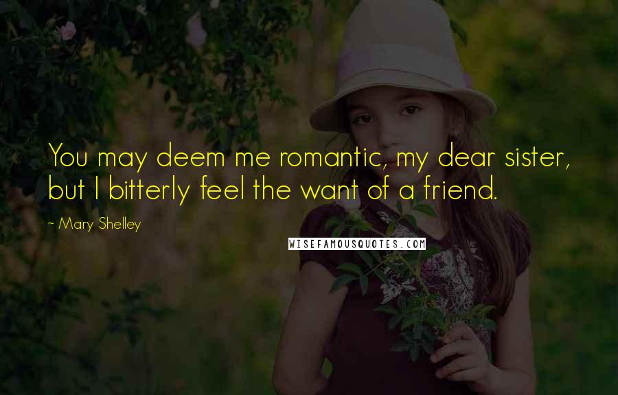 Mary Shelley Quotes: You may deem me romantic, my dear sister, but I bitterly feel the want of a friend.