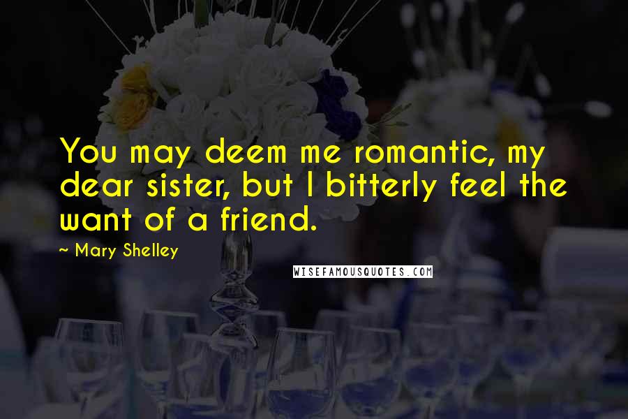 Mary Shelley Quotes: You may deem me romantic, my dear sister, but I bitterly feel the want of a friend.