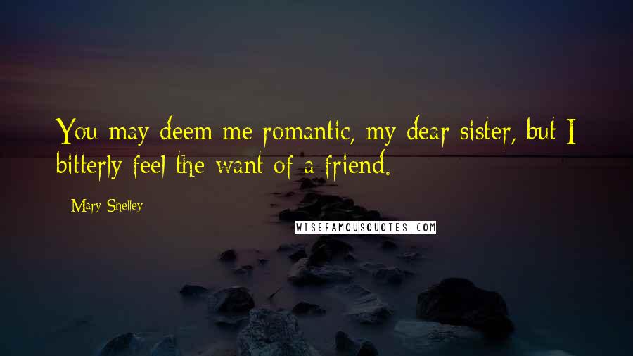 Mary Shelley Quotes: You may deem me romantic, my dear sister, but I bitterly feel the want of a friend.