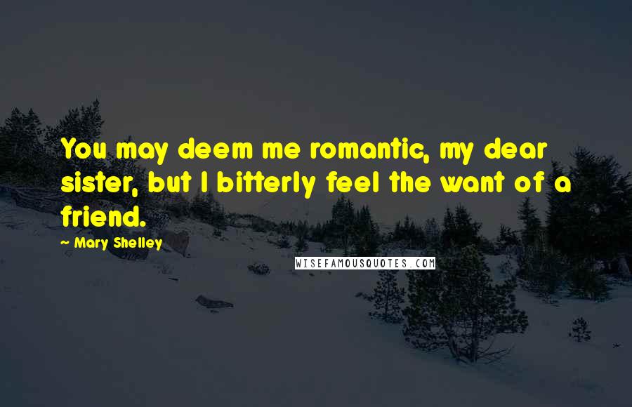 Mary Shelley Quotes: You may deem me romantic, my dear sister, but I bitterly feel the want of a friend.