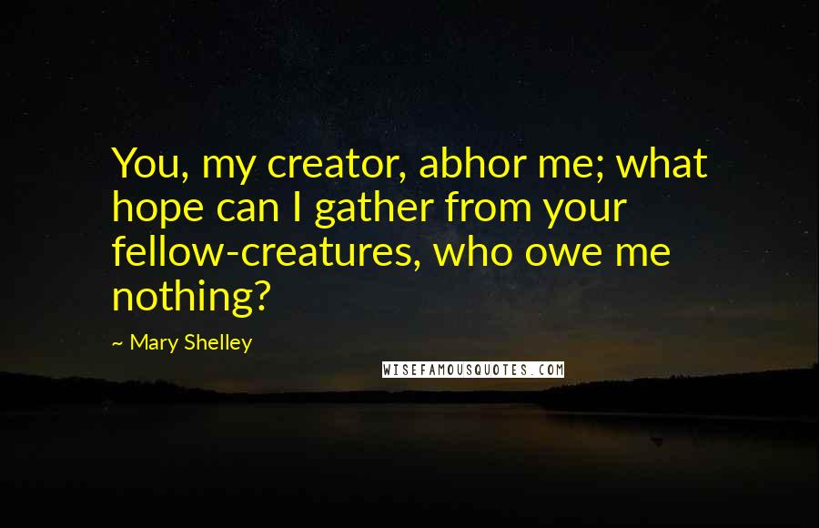 Mary Shelley Quotes: You, my creator, abhor me; what hope can I gather from your fellow-creatures, who owe me nothing?