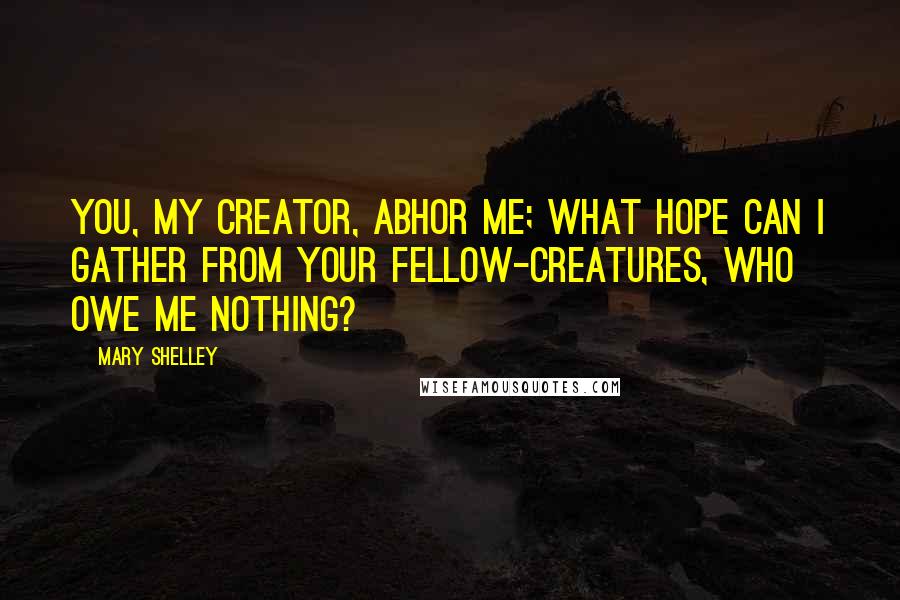 Mary Shelley Quotes: You, my creator, abhor me; what hope can I gather from your fellow-creatures, who owe me nothing?