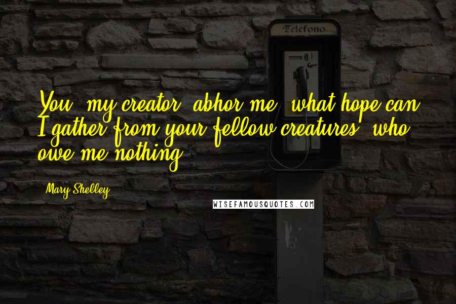 Mary Shelley Quotes: You, my creator, abhor me; what hope can I gather from your fellow-creatures, who owe me nothing?