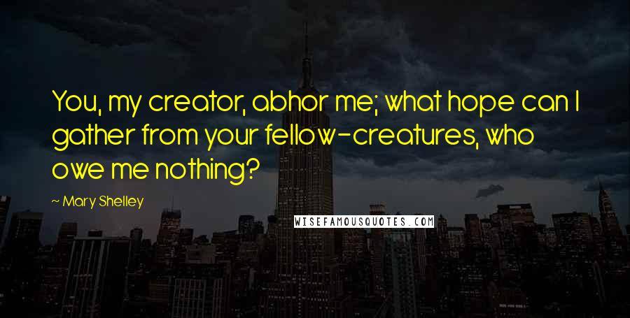 Mary Shelley Quotes: You, my creator, abhor me; what hope can I gather from your fellow-creatures, who owe me nothing?
