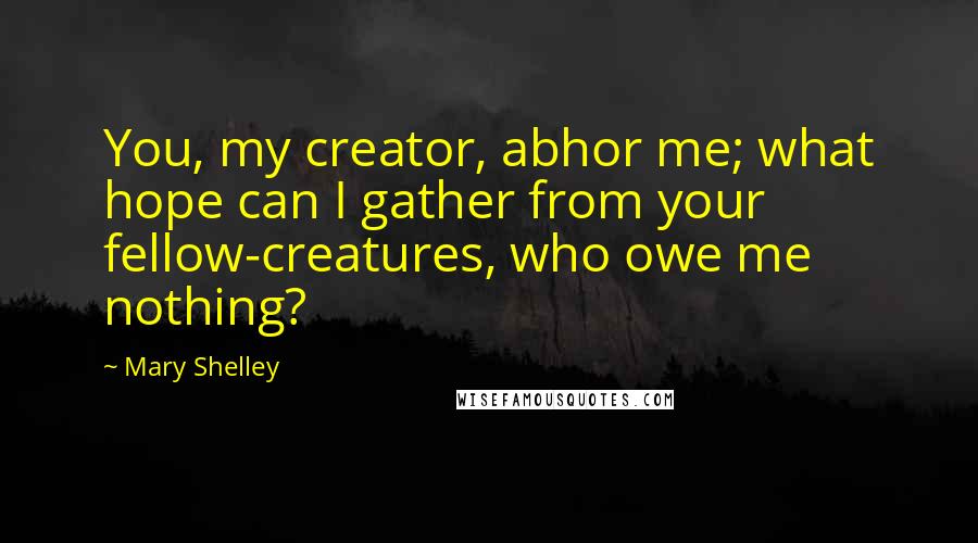 Mary Shelley Quotes: You, my creator, abhor me; what hope can I gather from your fellow-creatures, who owe me nothing?