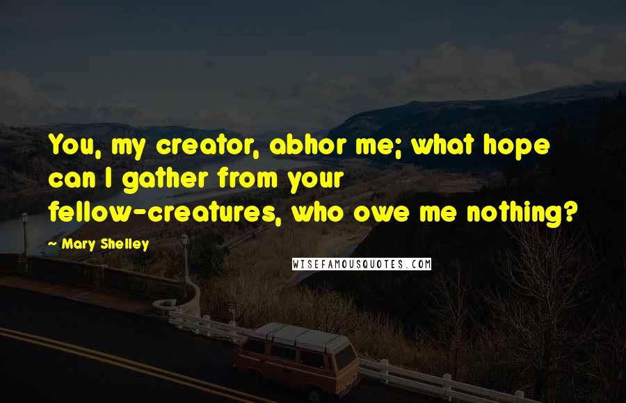Mary Shelley Quotes: You, my creator, abhor me; what hope can I gather from your fellow-creatures, who owe me nothing?