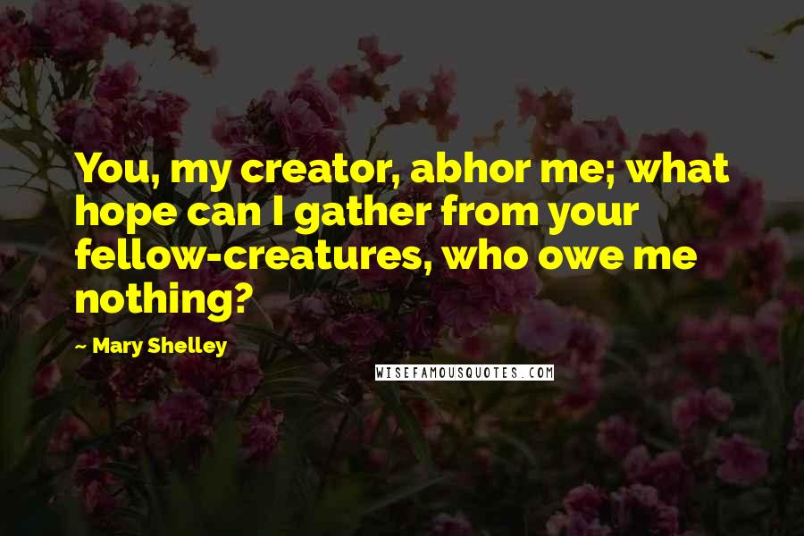 Mary Shelley Quotes: You, my creator, abhor me; what hope can I gather from your fellow-creatures, who owe me nothing?