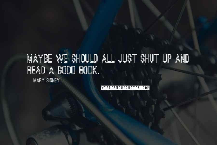 Mary Sisney Quotes: Maybe we should all just shut up and read a good book.