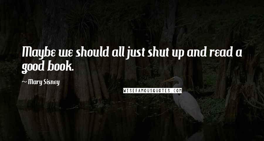 Mary Sisney Quotes: Maybe we should all just shut up and read a good book.