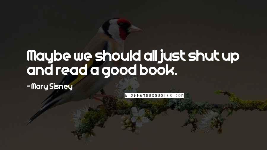 Mary Sisney Quotes: Maybe we should all just shut up and read a good book.