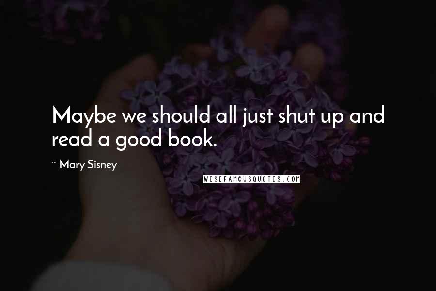 Mary Sisney Quotes: Maybe we should all just shut up and read a good book.