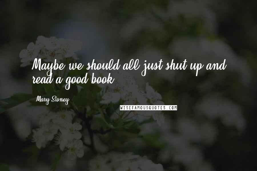 Mary Sisney Quotes: Maybe we should all just shut up and read a good book.
