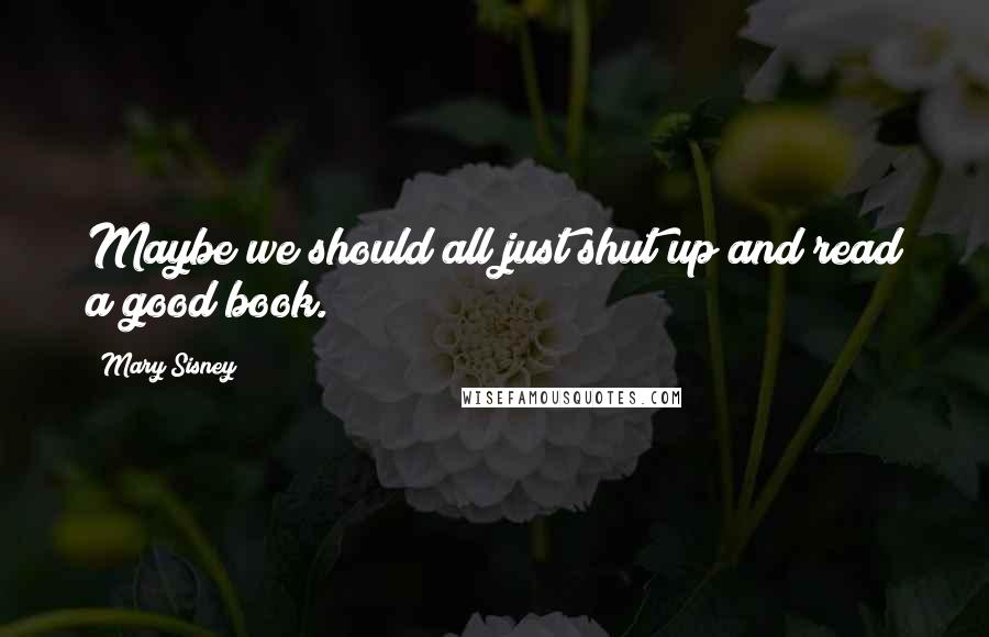 Mary Sisney Quotes: Maybe we should all just shut up and read a good book.