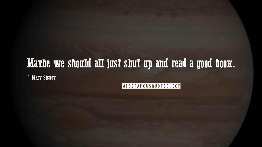 Mary Sisney Quotes: Maybe we should all just shut up and read a good book.