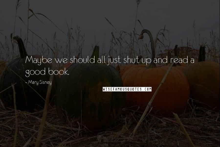 Mary Sisney Quotes: Maybe we should all just shut up and read a good book.