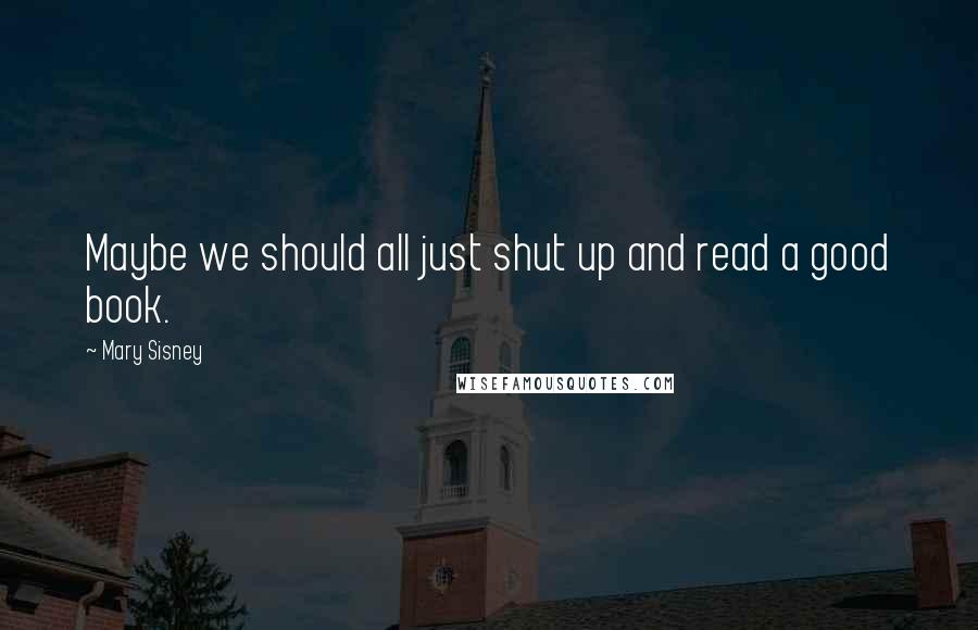 Mary Sisney Quotes: Maybe we should all just shut up and read a good book.