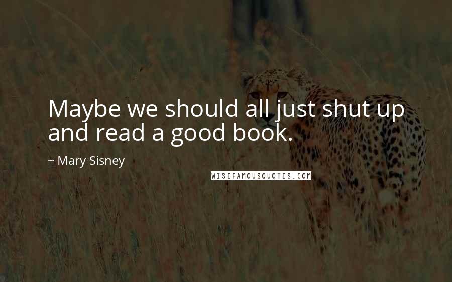 Mary Sisney Quotes: Maybe we should all just shut up and read a good book.