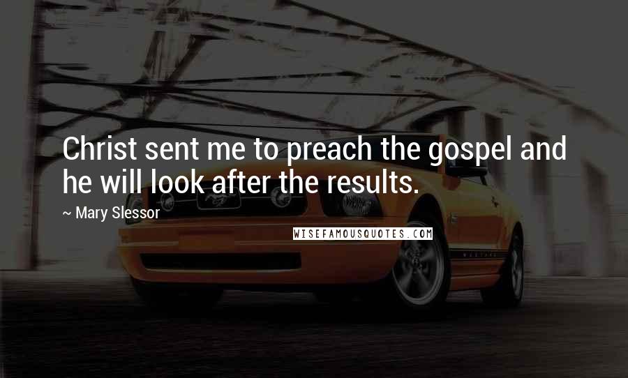 Mary Slessor Quotes: Christ sent me to preach the gospel and he will look after the results.