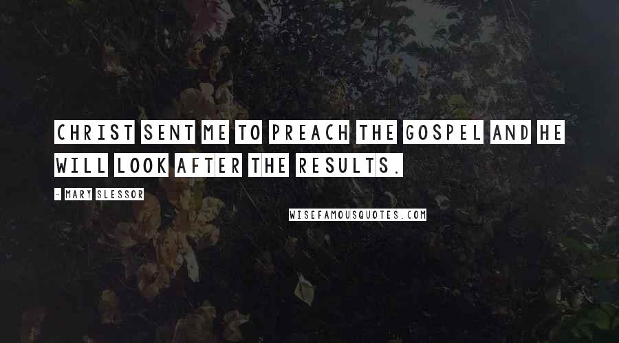 Mary Slessor Quotes: Christ sent me to preach the gospel and he will look after the results.