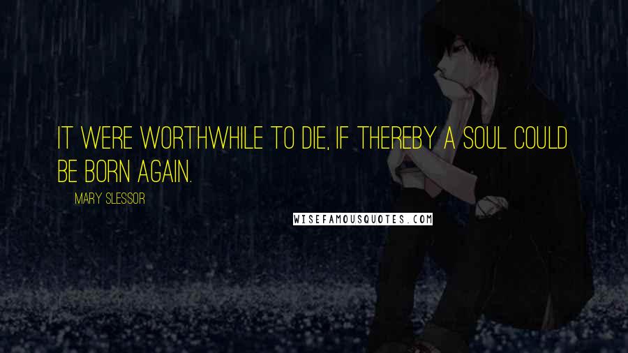 Mary Slessor Quotes: It were worthwhile to die, if thereby a soul could be born again.