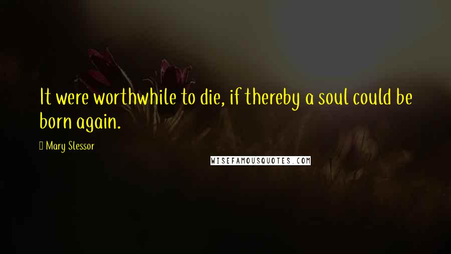 Mary Slessor Quotes: It were worthwhile to die, if thereby a soul could be born again.