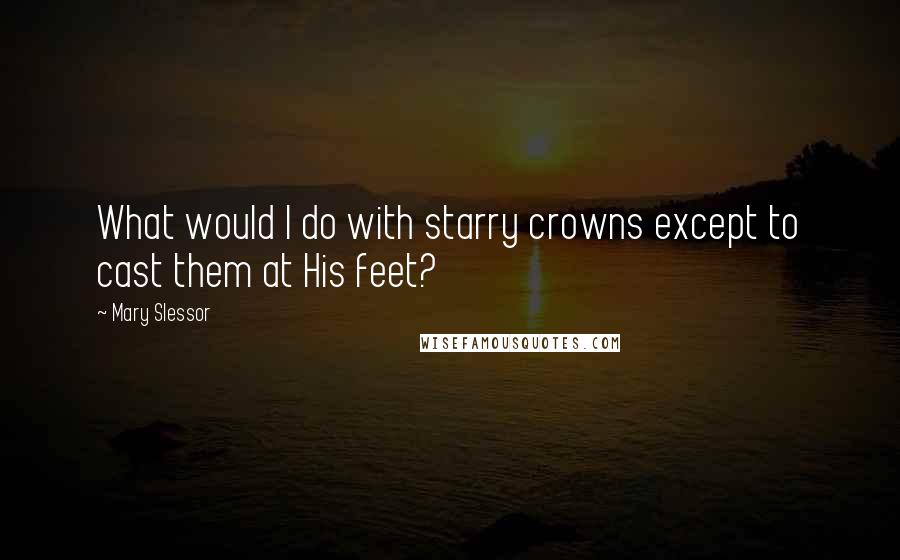 Mary Slessor Quotes: What would I do with starry crowns except to cast them at His feet?