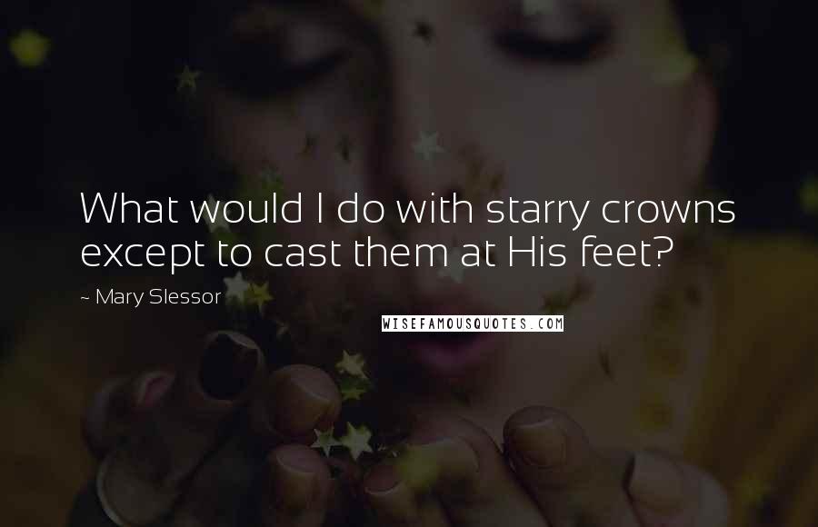 Mary Slessor Quotes: What would I do with starry crowns except to cast them at His feet?