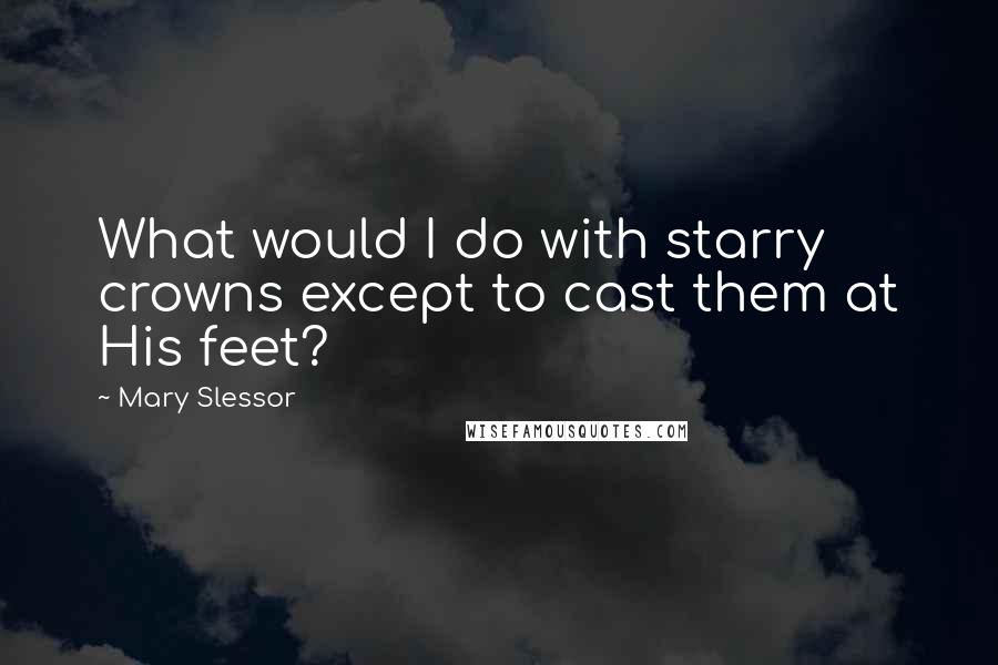 Mary Slessor Quotes: What would I do with starry crowns except to cast them at His feet?