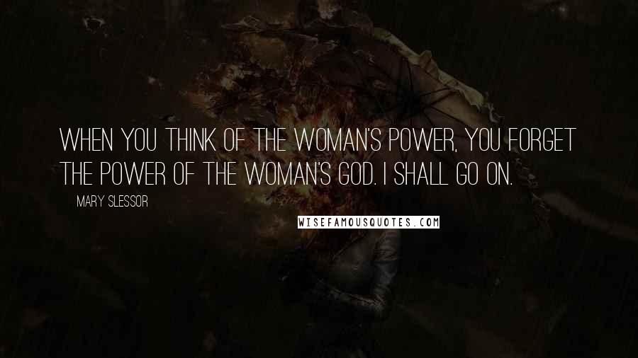Mary Slessor Quotes: When you think of the woman's power, you forget the power of the woman's God. I shall go on.