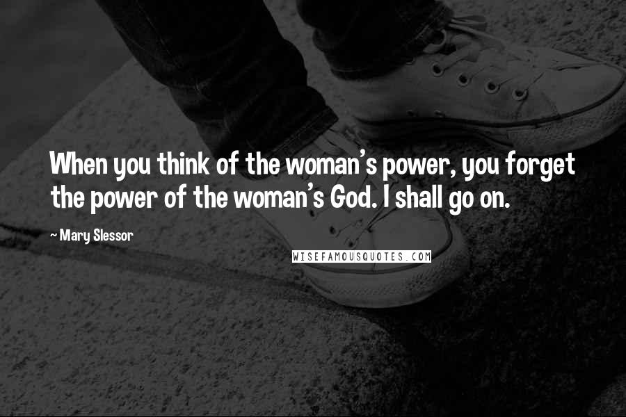 Mary Slessor Quotes: When you think of the woman's power, you forget the power of the woman's God. I shall go on.