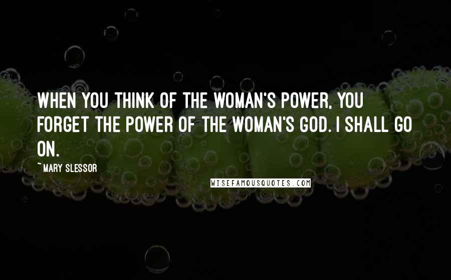 Mary Slessor Quotes: When you think of the woman's power, you forget the power of the woman's God. I shall go on.