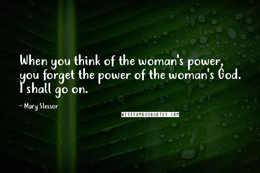 Mary Slessor Quotes: When you think of the woman's power, you forget the power of the woman's God. I shall go on.