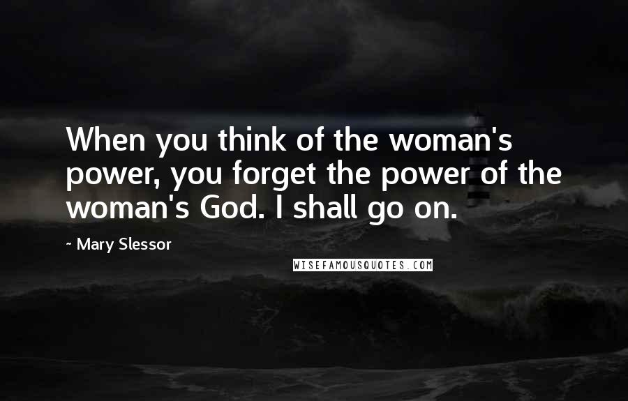 Mary Slessor Quotes: When you think of the woman's power, you forget the power of the woman's God. I shall go on.