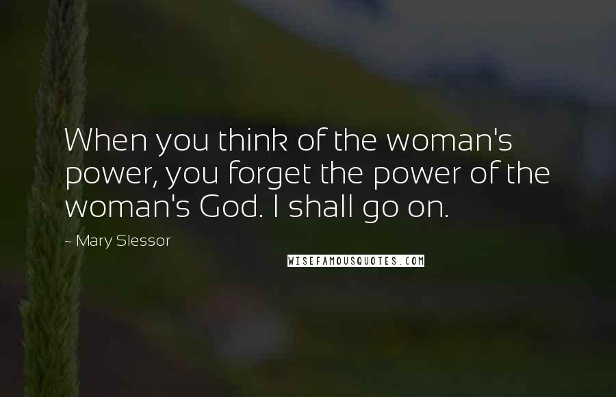 Mary Slessor Quotes: When you think of the woman's power, you forget the power of the woman's God. I shall go on.
