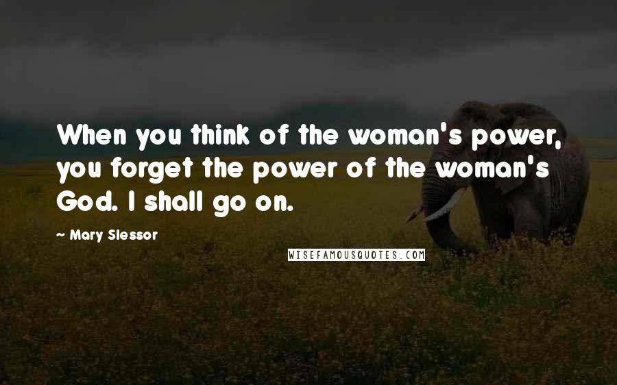 Mary Slessor Quotes: When you think of the woman's power, you forget the power of the woman's God. I shall go on.