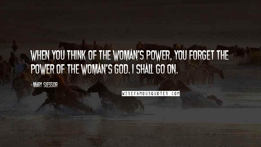 Mary Slessor Quotes: When you think of the woman's power, you forget the power of the woman's God. I shall go on.