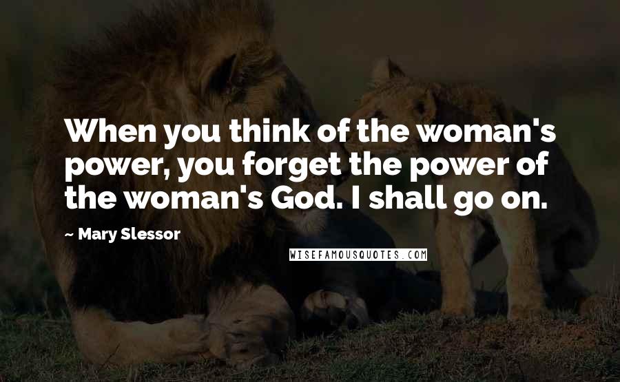 Mary Slessor Quotes: When you think of the woman's power, you forget the power of the woman's God. I shall go on.