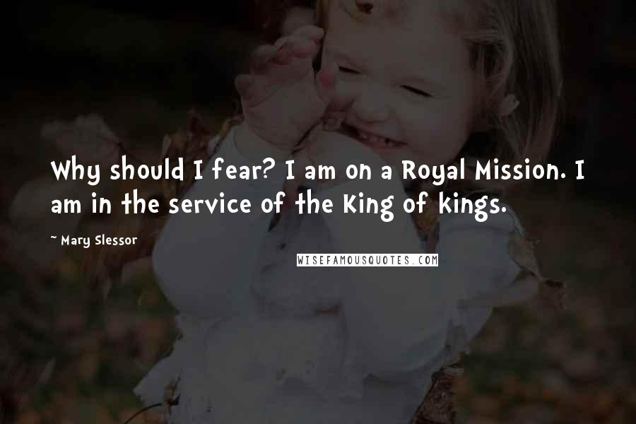 Mary Slessor Quotes: Why should I fear? I am on a Royal Mission. I am in the service of the King of kings.