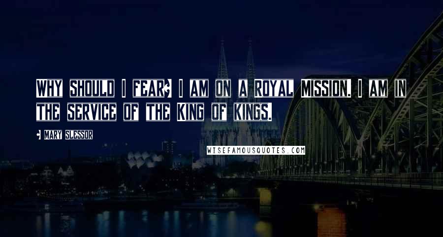 Mary Slessor Quotes: Why should I fear? I am on a Royal Mission. I am in the service of the King of kings.